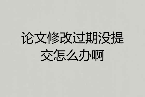 论文修改过期没提交怎么办啊