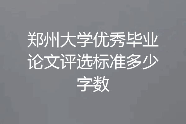 郑州大学优秀毕业论文评选标准多少字数