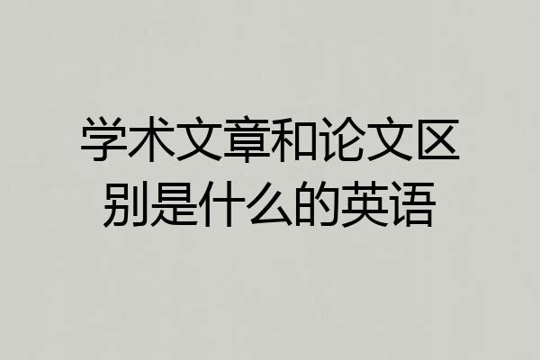 学术文章和论文区别是什么的英语
