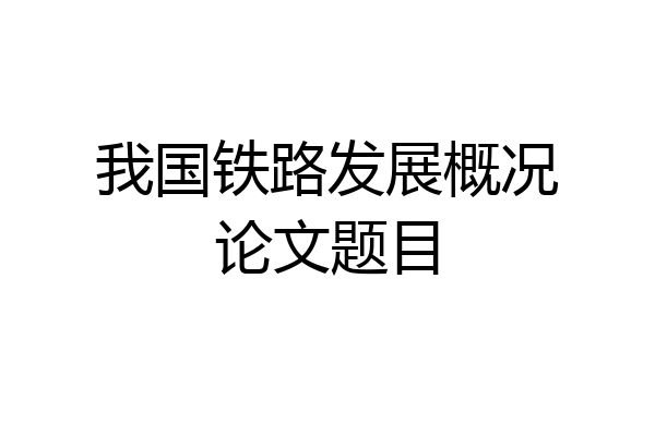 我国铁路发展概况论文题目