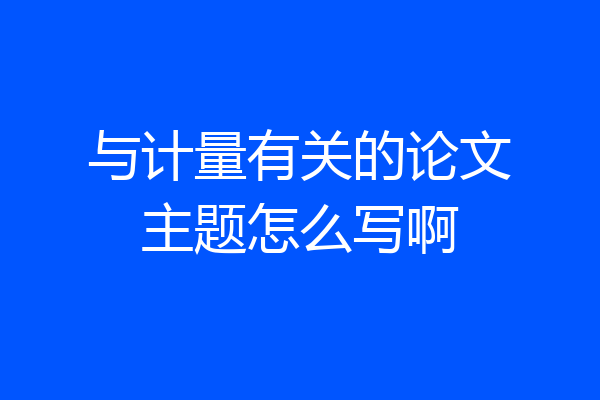 与计量有关的论文主题怎么写啊