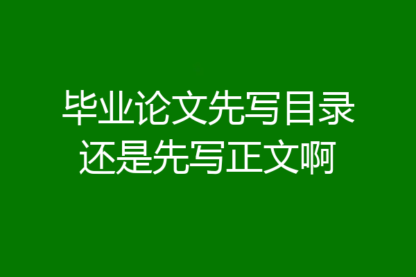 毕业论文先写目录还是先写正文啊