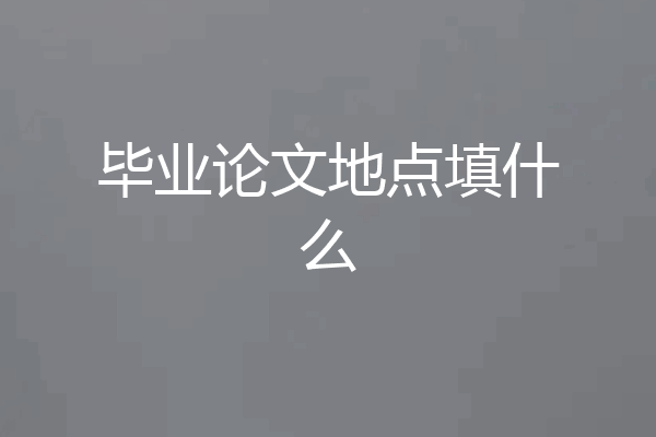 毕业论文地点填什么