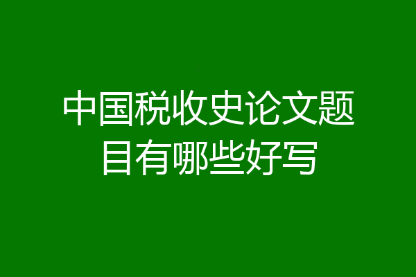 中国税收史论文题目有哪些好写