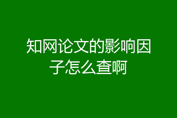 知网论文的影响因子怎么查啊