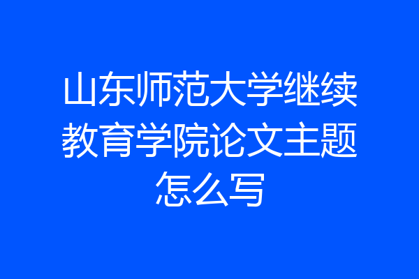 山东师范大学继续教育学院论文主题怎么写
