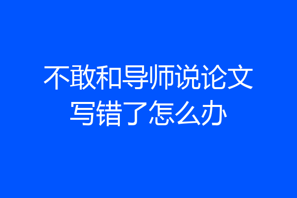 不敢和导师说论文写错了怎么办