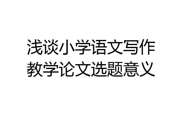 浅谈小学语文写作教学论文选题意义