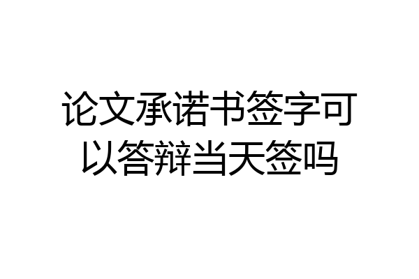 论文承诺书签字可以答辩当天签吗