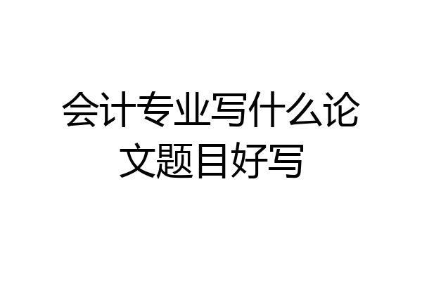 会计专业写什么论文题目好写