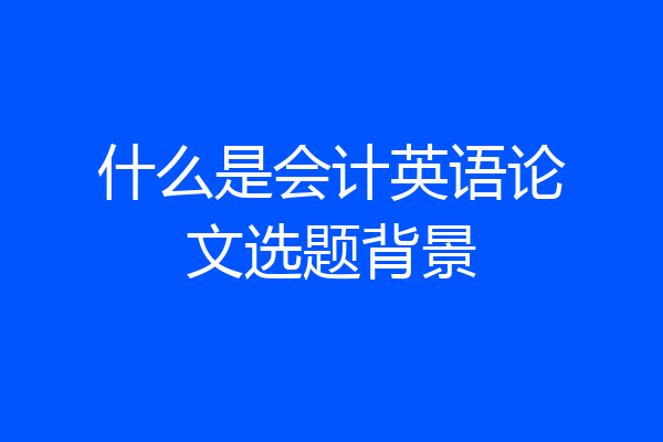 什么是会计英语论文选题背景