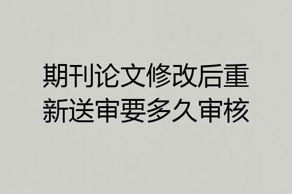 期刊论文修改后重新送审要多久审核
