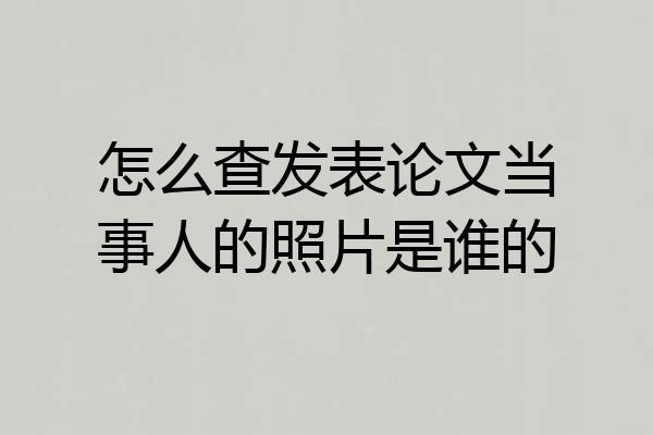 怎么查发表论文当事人的照片是谁的