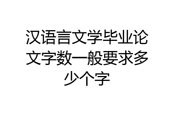 汉语言文学毕业论文字数一般要求多少个字