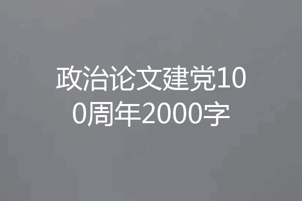 政治论文建党100周年2000字