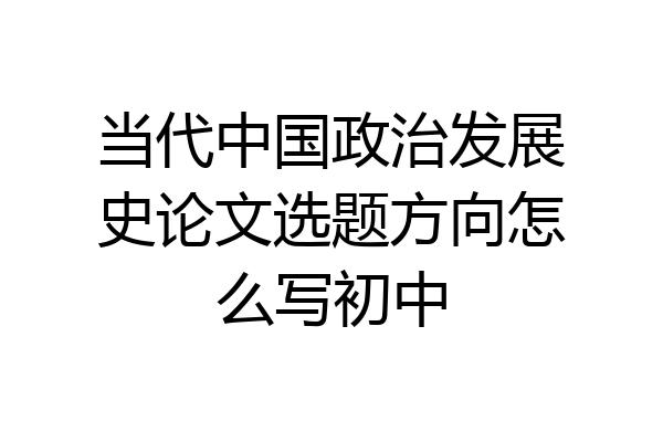 当代中国政治发展史论文选题方向怎么写初中