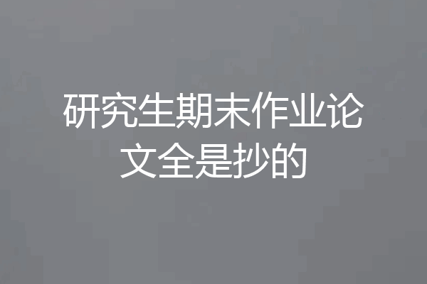 研究生期末作业论文全是抄的
