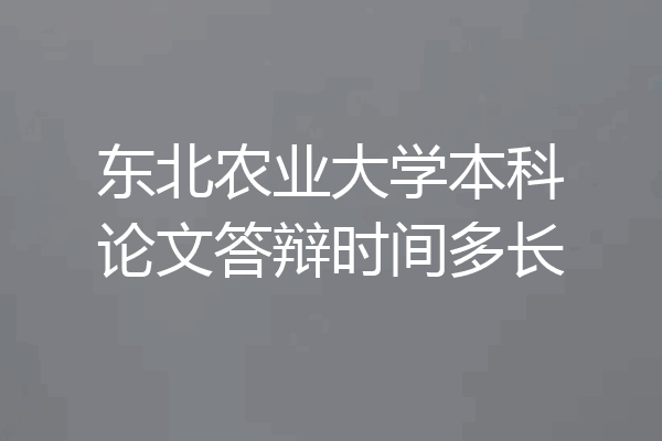 东北农业大学本科论文答辩时间多长