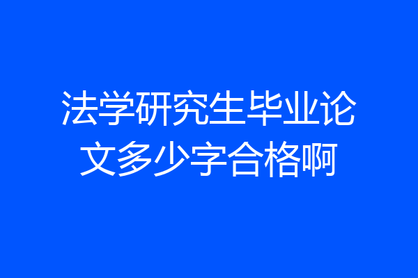 法学研究生毕业论文多少字合格啊