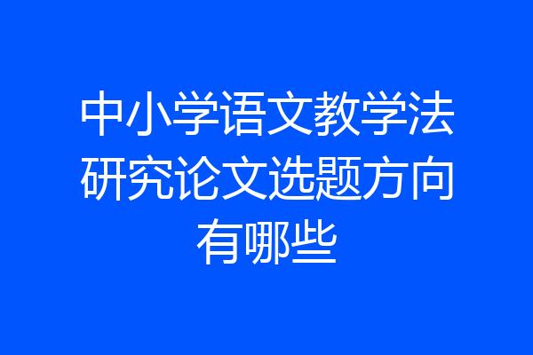 中小学语文教学法研究论文选题方向有哪些