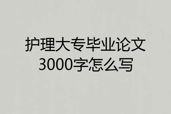 护理大专毕业论文3000字怎么写