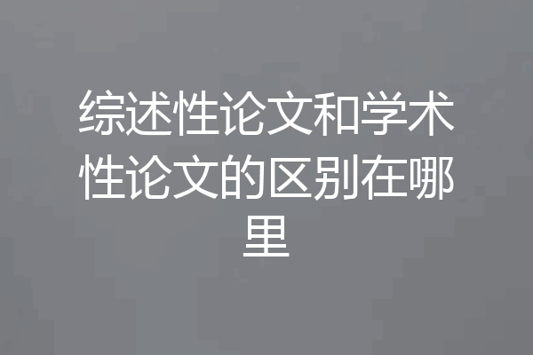综述性论文和学术性论文的区别在哪里