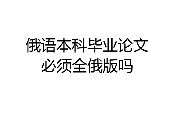 俄语本科毕业论文必须全俄版吗