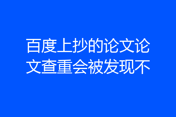 百度上抄的论文论文查重会被发现不