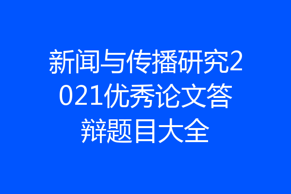 新闻与传播研究2021优秀论文答辩题目大全
