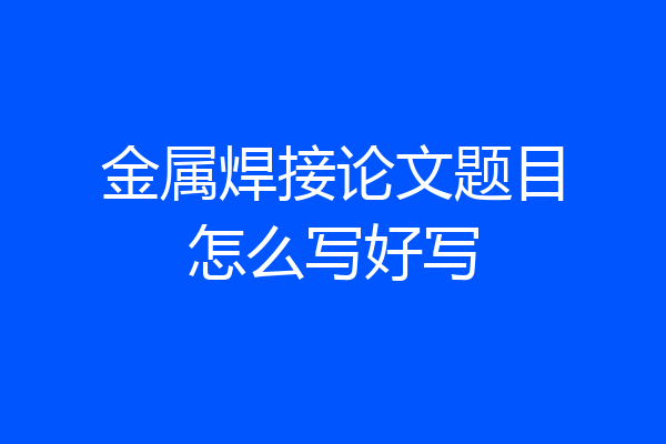 金属焊接论文题目怎么写好写