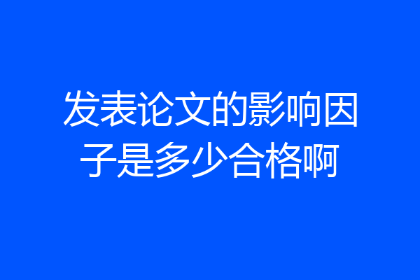 发表论文的影响因子是多少合格啊