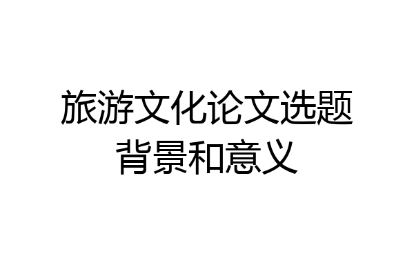 旅游文化论文选题背景和意义