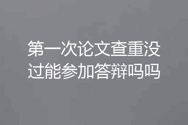 第一次论文查重没过能参加答辩吗吗