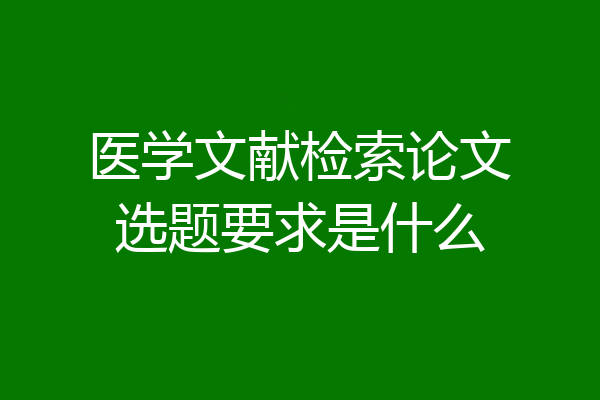 医学文献检索论文选题要求是什么
