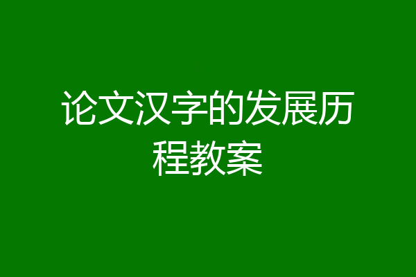 论文汉字的发展历程教案
