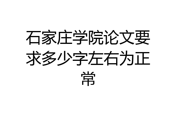 石家庄学院论文要求多少字左右为正常
