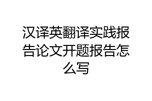 汉译英翻译实践报告论文开题报告怎么写