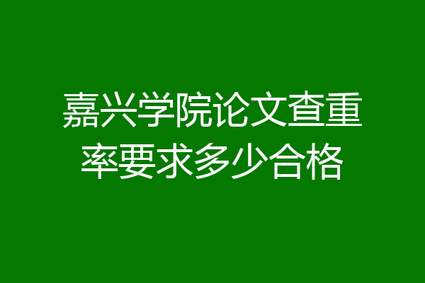 嘉兴学院论文查重率要求多少合格