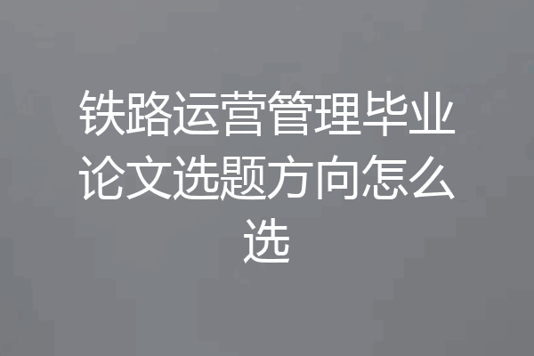 铁路运营管理毕业论文选题方向怎么选