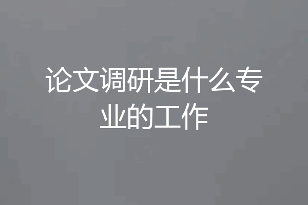 论文调研是什么专业的工作