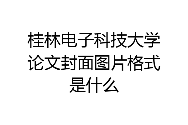 桂林电子科技大学论文封面图片格式是什么