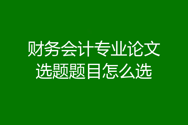 财务会计专业论文选题题目怎么选