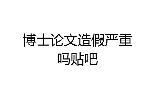 博士论文造假严重吗贴吧