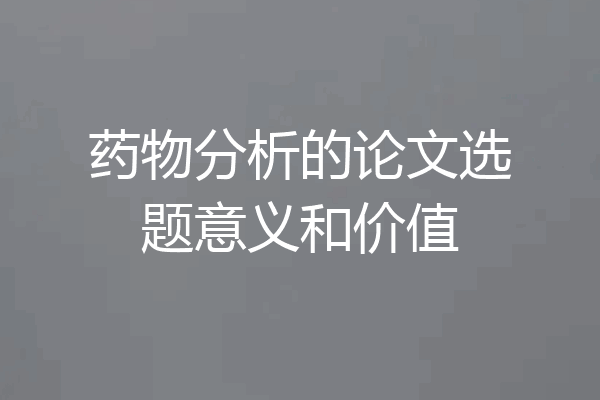 药物分析的论文选题意义和价值