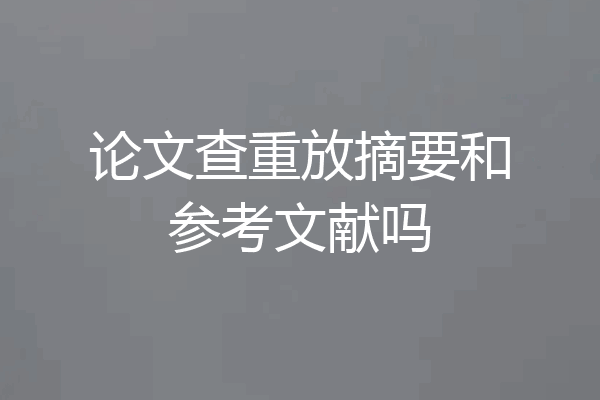 论文查重放摘要和参考文献吗