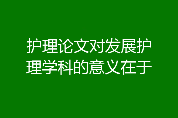 护理论文对发展护理学科的意义在于