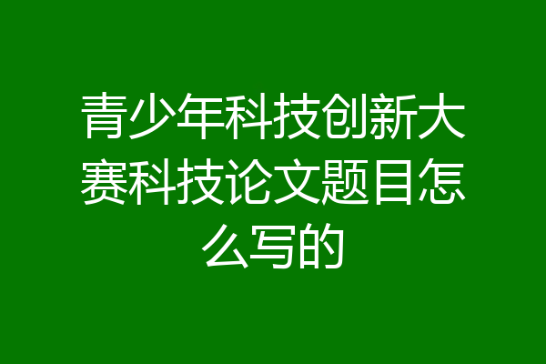 青少年科技创新大赛科技论文题目怎么写的