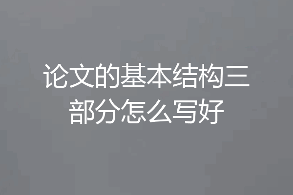 论文的基本结构三部分怎么写好