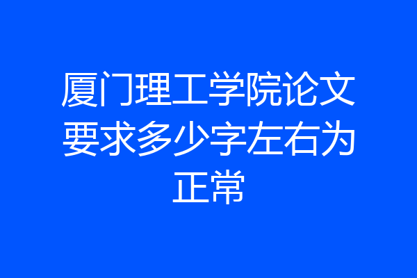 厦门理工学院论文要求多少字左右为正常