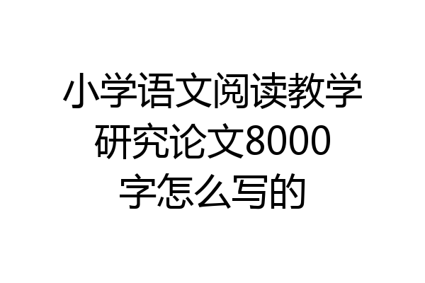 小学语文阅读教学研究论文8000字怎么写的